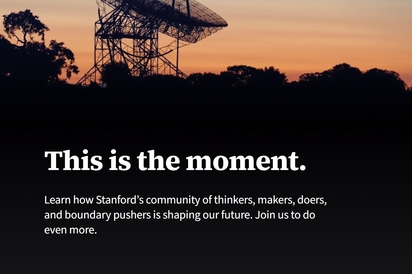 Photo of a tree line at sunset. A satellite rises against the horizon. The words: "This is the moment. Learn how Stanford's community of thinkers, maker, doers, and boundary pushers is shaping our future. Join us to do even more."